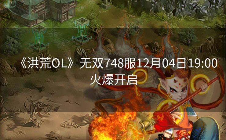 《洪荒OL》无双748服12月04日19:00火爆开启