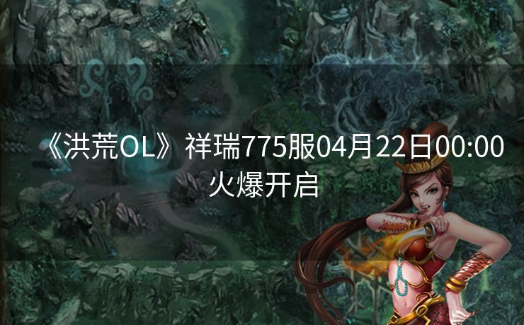 《洪荒OL》祥瑞775服04月22日00:00火爆开启