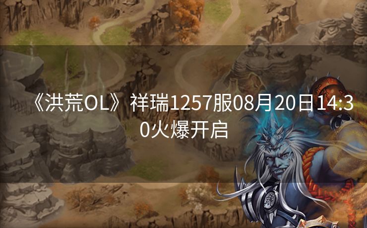 《洪荒OL》祥瑞1257服08月20日14:30火爆开启