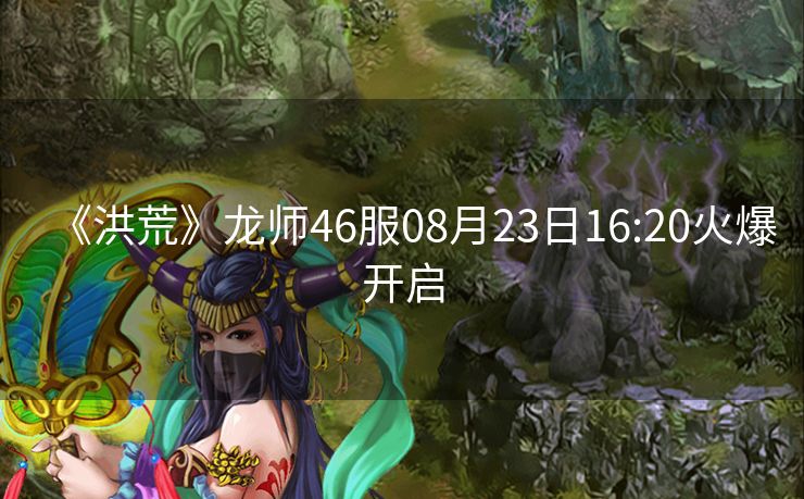 《洪荒》龙师46服08月23日16:20火爆开启