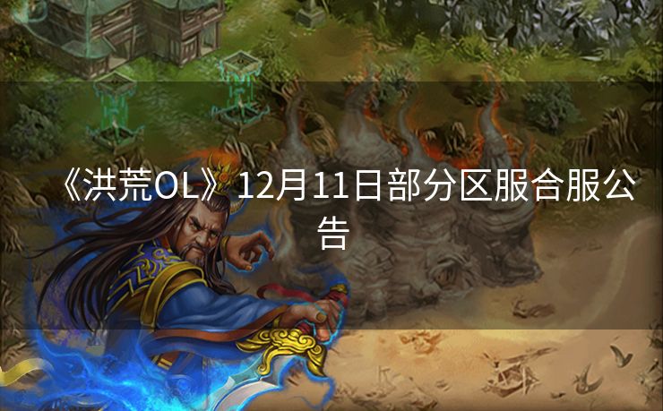 《洪荒OL》12月11日部分区服合服公告