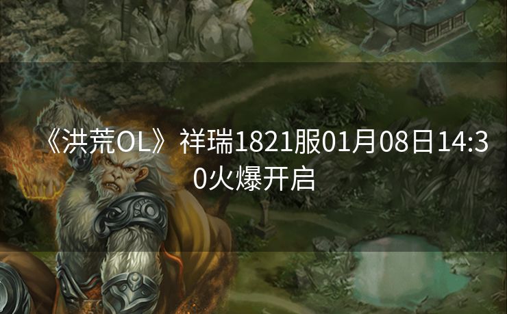 《洪荒OL》祥瑞1821服01月08日14:30火爆开启